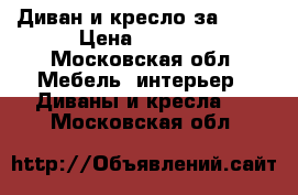 Диван и кресло за 1000 › Цена ­ 2 000 - Московская обл. Мебель, интерьер » Диваны и кресла   . Московская обл.